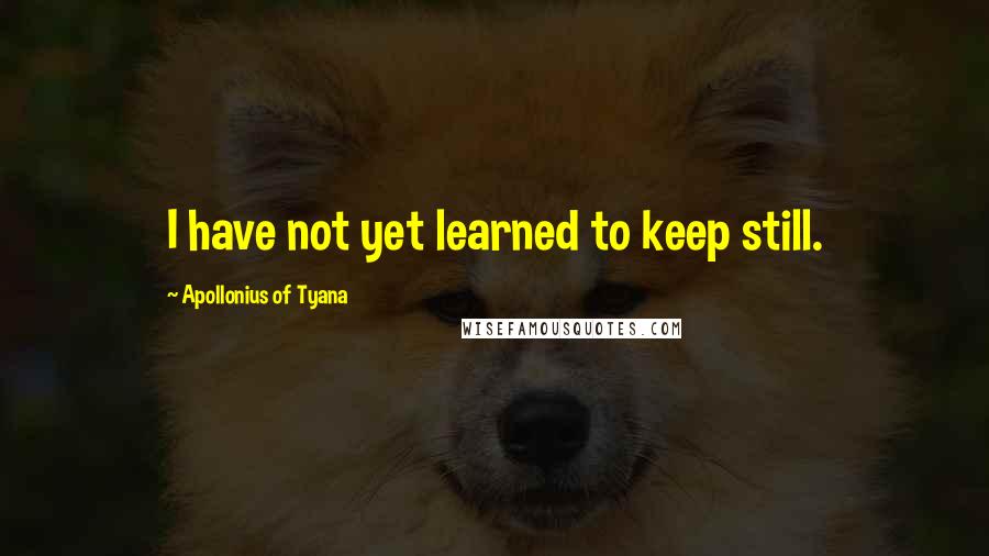 Apollonius Of Tyana Quotes: I have not yet learned to keep still.