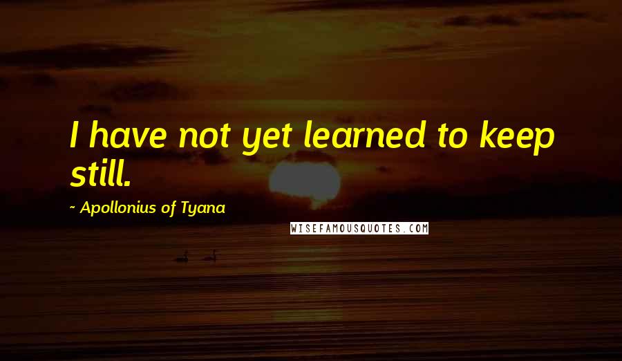 Apollonius Of Tyana Quotes: I have not yet learned to keep still.