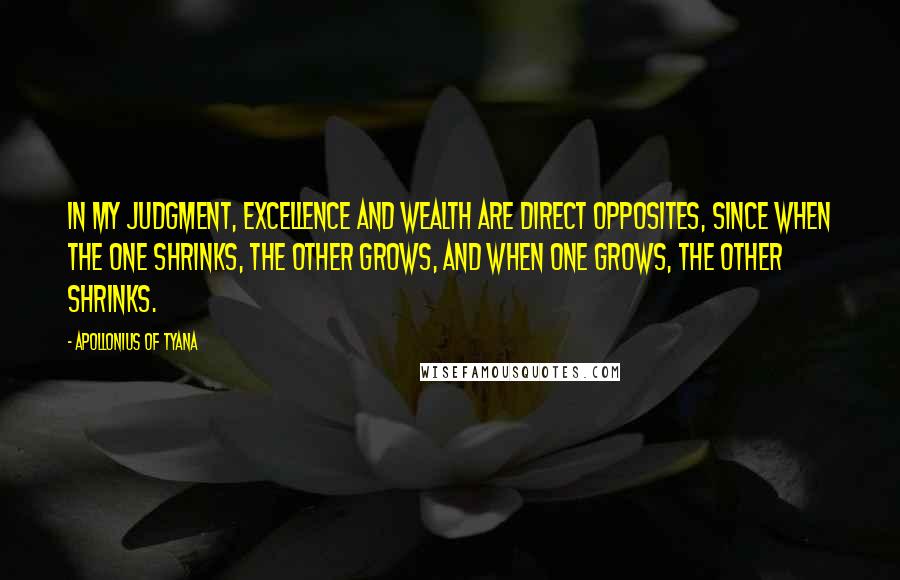 Apollonius Of Tyana Quotes: In my judgment, excellence and wealth are direct opposites, since when the one shrinks, the other grows, and when one grows, the other shrinks.