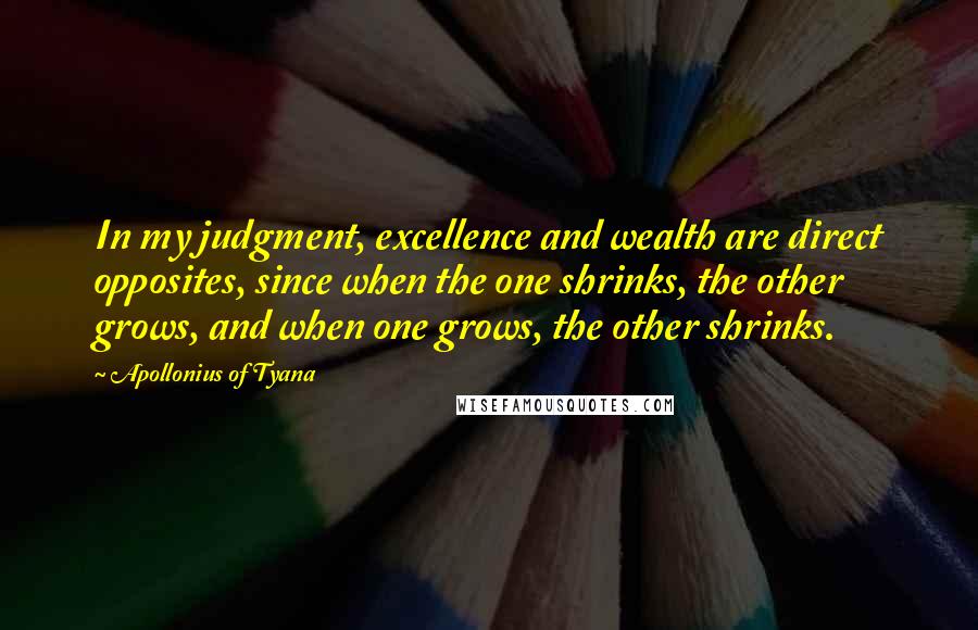 Apollonius Of Tyana Quotes: In my judgment, excellence and wealth are direct opposites, since when the one shrinks, the other grows, and when one grows, the other shrinks.