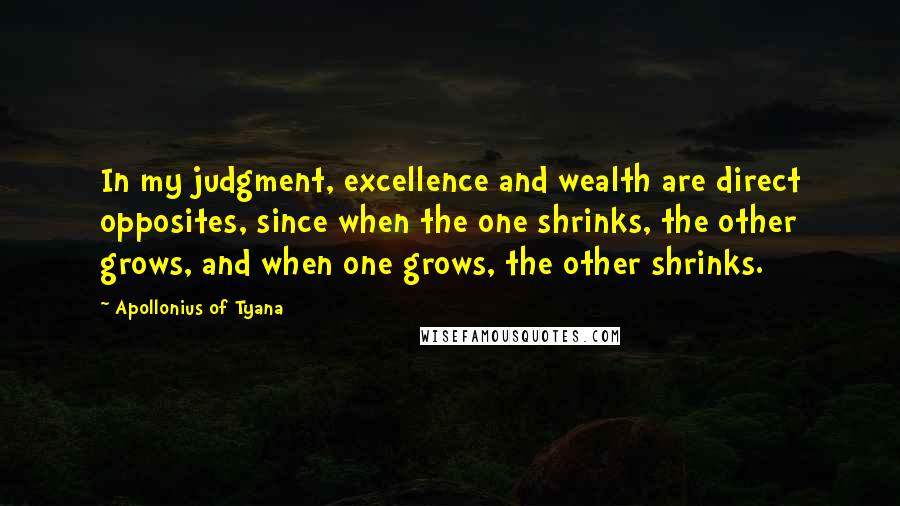 Apollonius Of Tyana Quotes: In my judgment, excellence and wealth are direct opposites, since when the one shrinks, the other grows, and when one grows, the other shrinks.