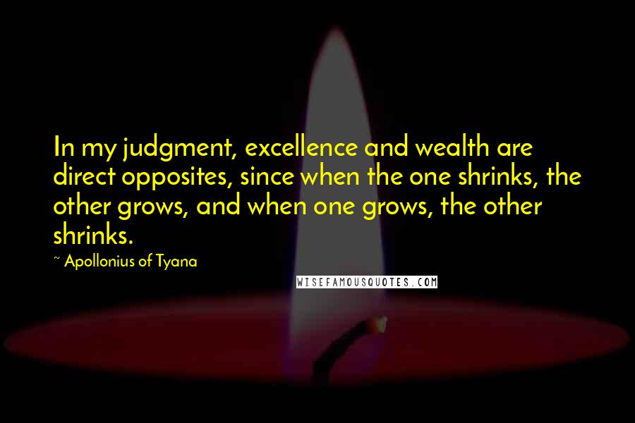 Apollonius Of Tyana Quotes: In my judgment, excellence and wealth are direct opposites, since when the one shrinks, the other grows, and when one grows, the other shrinks.