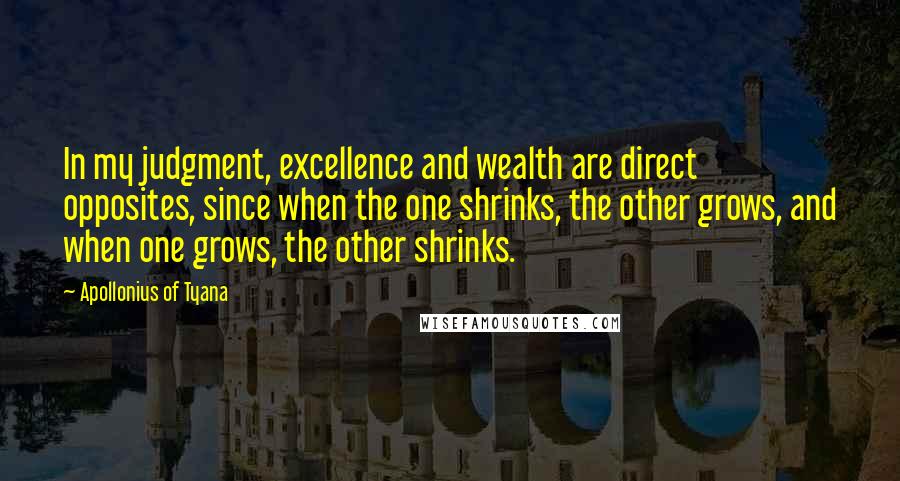 Apollonius Of Tyana Quotes: In my judgment, excellence and wealth are direct opposites, since when the one shrinks, the other grows, and when one grows, the other shrinks.