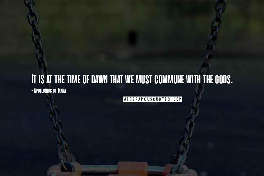 Apollonius Of Tyana Quotes: It is at the time of dawn that we must commune with the gods.