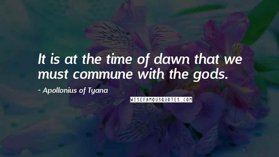 Apollonius Of Tyana Quotes: It is at the time of dawn that we must commune with the gods.