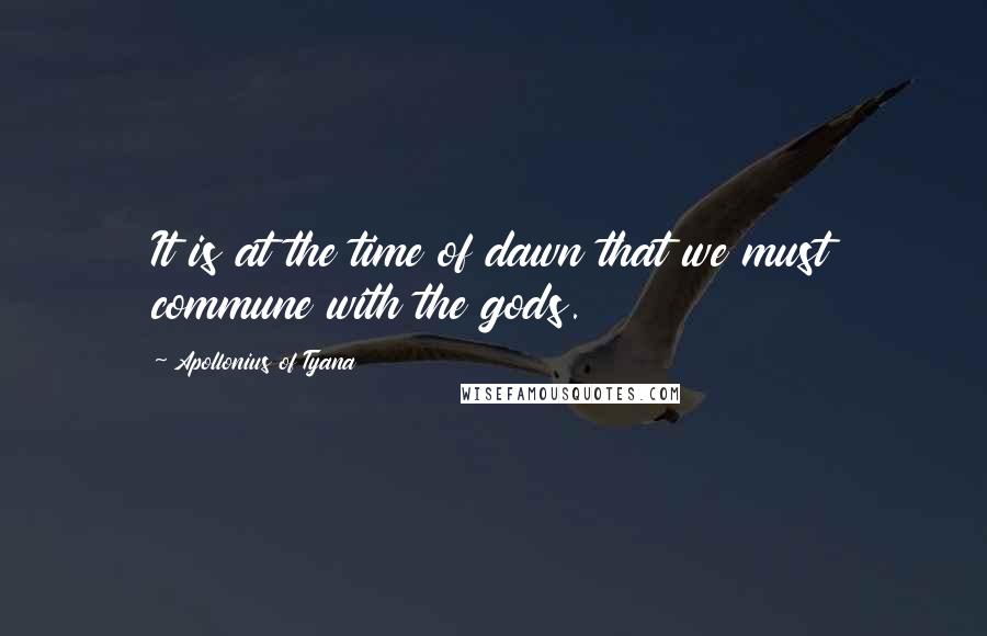 Apollonius Of Tyana Quotes: It is at the time of dawn that we must commune with the gods.