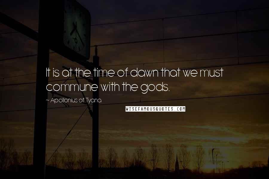 Apollonius Of Tyana Quotes: It is at the time of dawn that we must commune with the gods.