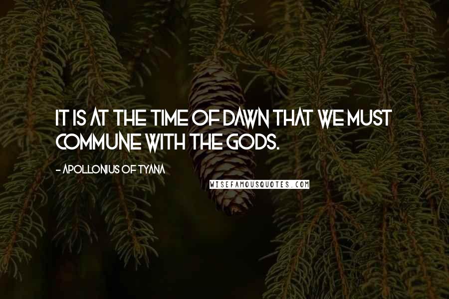 Apollonius Of Tyana Quotes: It is at the time of dawn that we must commune with the gods.