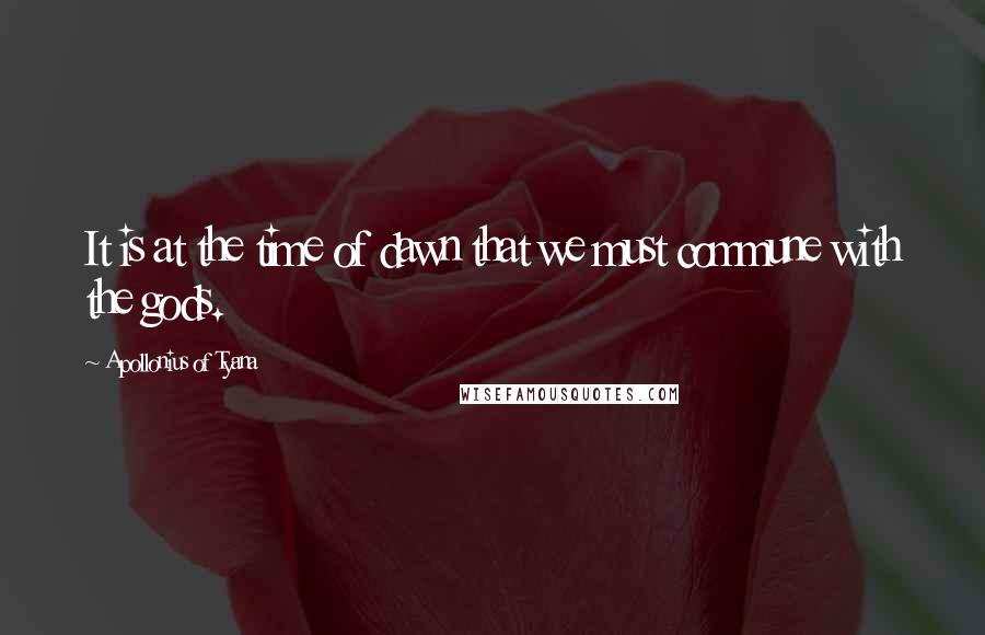 Apollonius Of Tyana Quotes: It is at the time of dawn that we must commune with the gods.