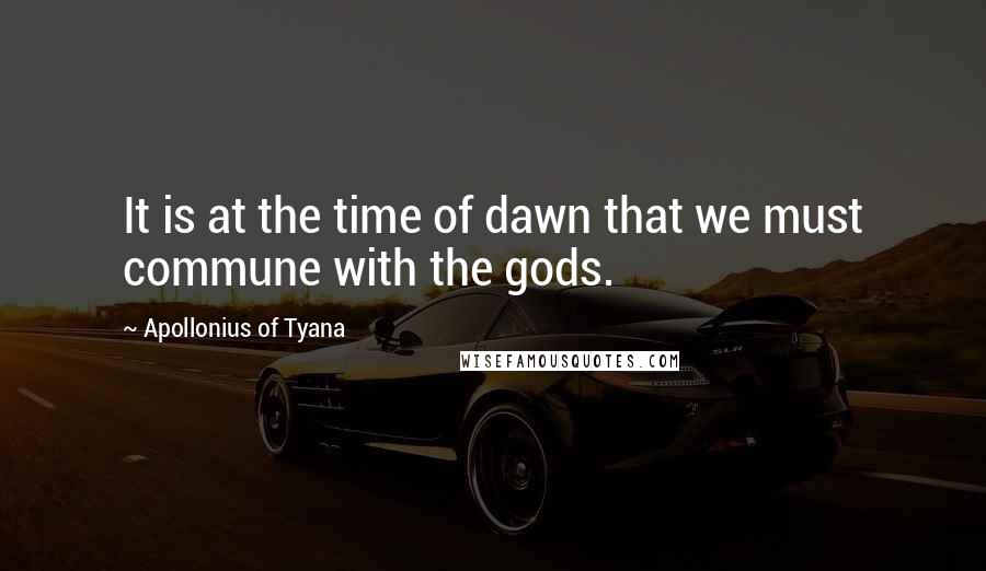 Apollonius Of Tyana Quotes: It is at the time of dawn that we must commune with the gods.