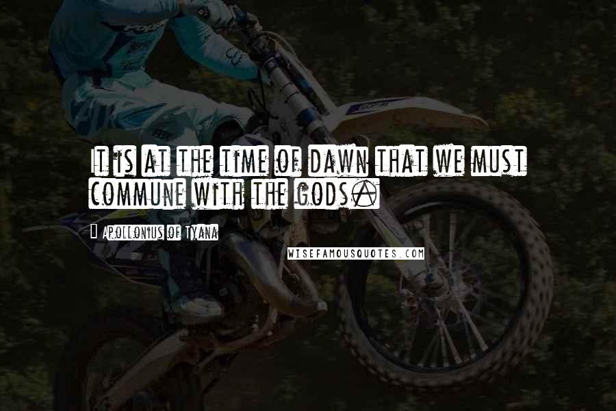 Apollonius Of Tyana Quotes: It is at the time of dawn that we must commune with the gods.