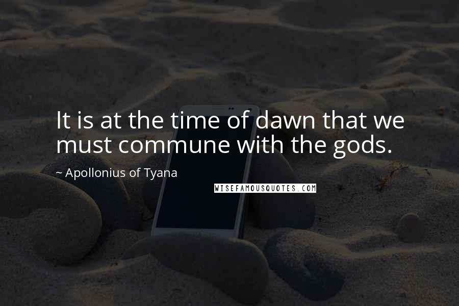 Apollonius Of Tyana Quotes: It is at the time of dawn that we must commune with the gods.
