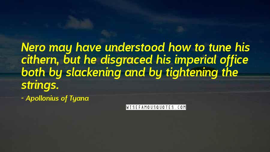Apollonius Of Tyana Quotes: Nero may have understood how to tune his cithern, but he disgraced his imperial office both by slackening and by tightening the strings.
