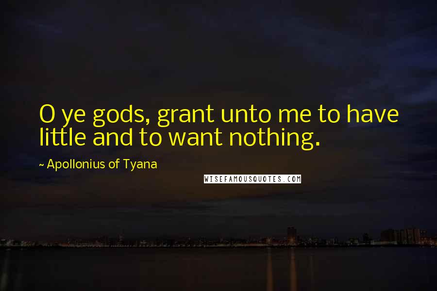 Apollonius Of Tyana Quotes: O ye gods, grant unto me to have little and to want nothing.