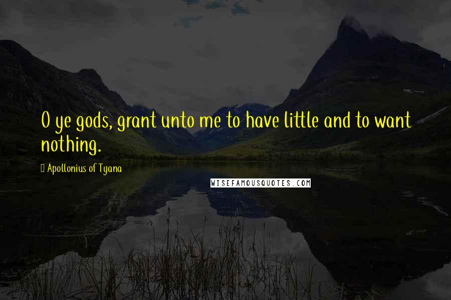 Apollonius Of Tyana Quotes: O ye gods, grant unto me to have little and to want nothing.