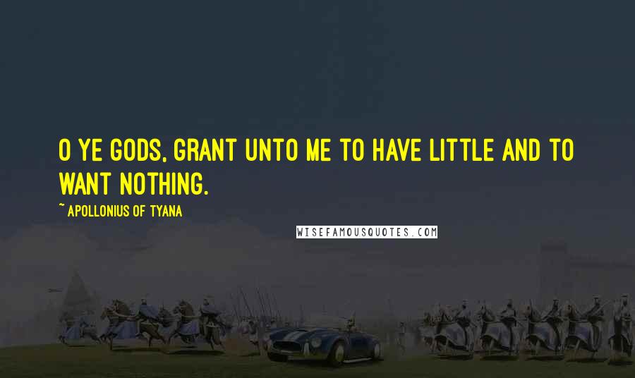 Apollonius Of Tyana Quotes: O ye gods, grant unto me to have little and to want nothing.