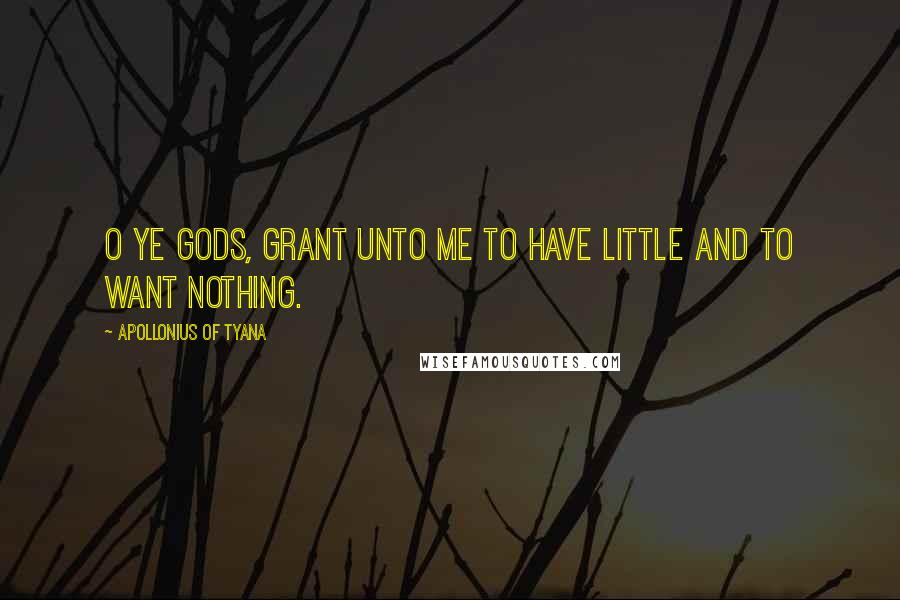 Apollonius Of Tyana Quotes: O ye gods, grant unto me to have little and to want nothing.