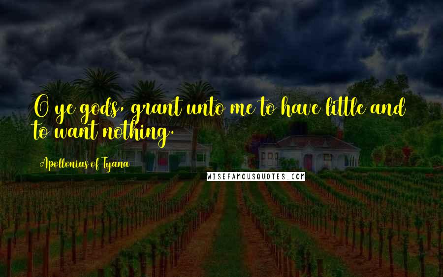 Apollonius Of Tyana Quotes: O ye gods, grant unto me to have little and to want nothing.