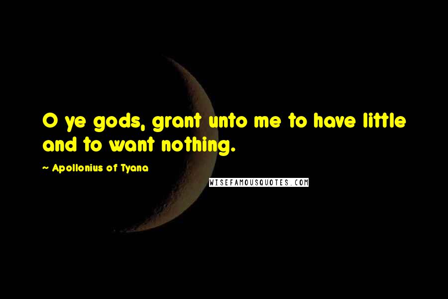 Apollonius Of Tyana Quotes: O ye gods, grant unto me to have little and to want nothing.