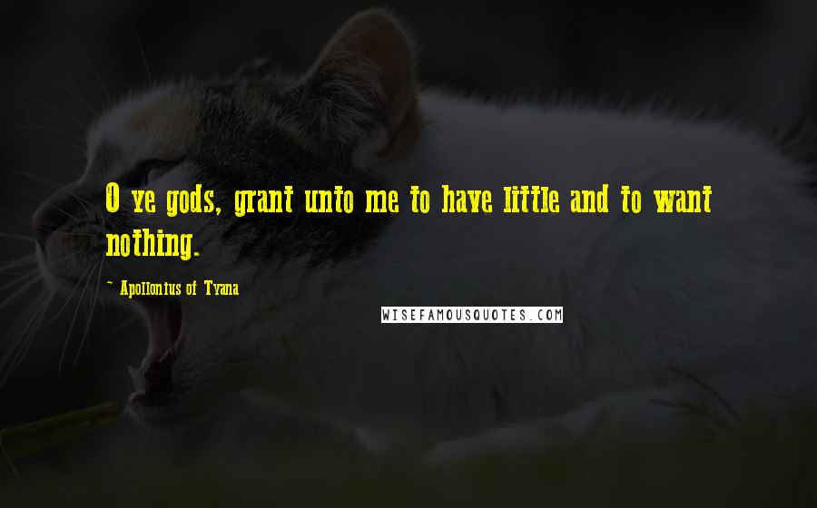 Apollonius Of Tyana Quotes: O ye gods, grant unto me to have little and to want nothing.