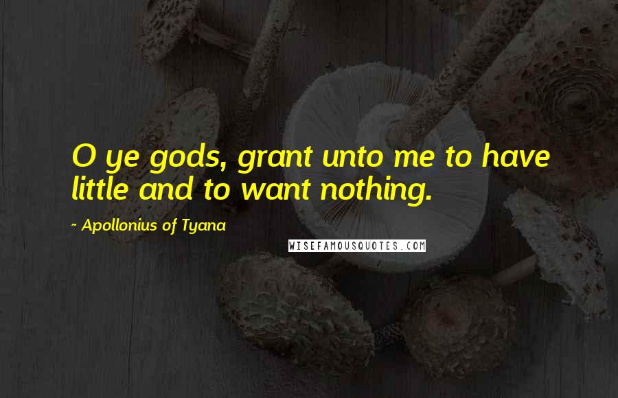 Apollonius Of Tyana Quotes: O ye gods, grant unto me to have little and to want nothing.