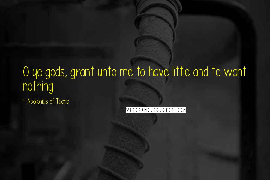 Apollonius Of Tyana Quotes: O ye gods, grant unto me to have little and to want nothing.