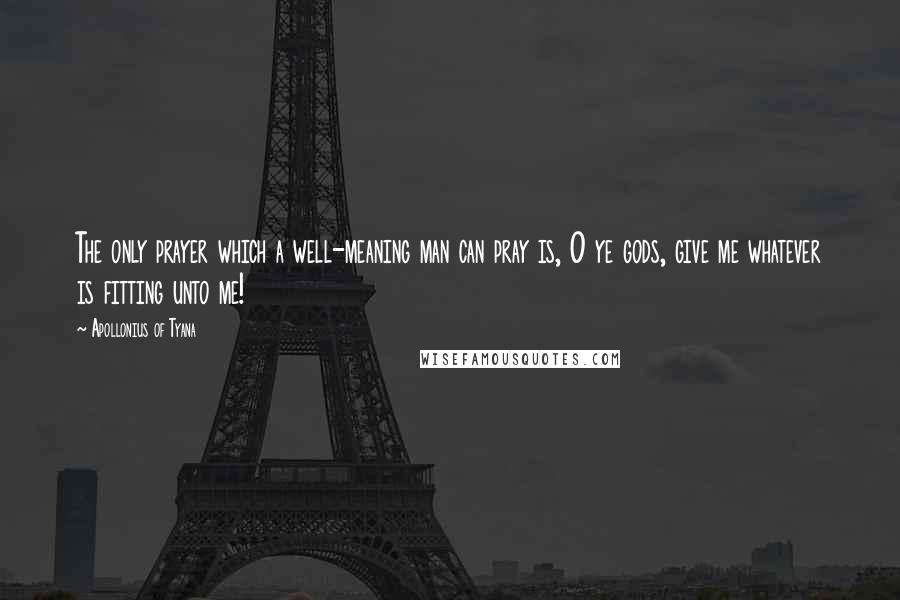 Apollonius Of Tyana Quotes: The only prayer which a well-meaning man can pray is, O ye gods, give me whatever is fitting unto me!