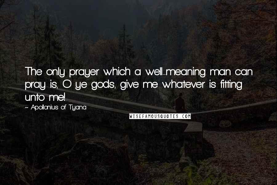 Apollonius Of Tyana Quotes: The only prayer which a well-meaning man can pray is, O ye gods, give me whatever is fitting unto me!