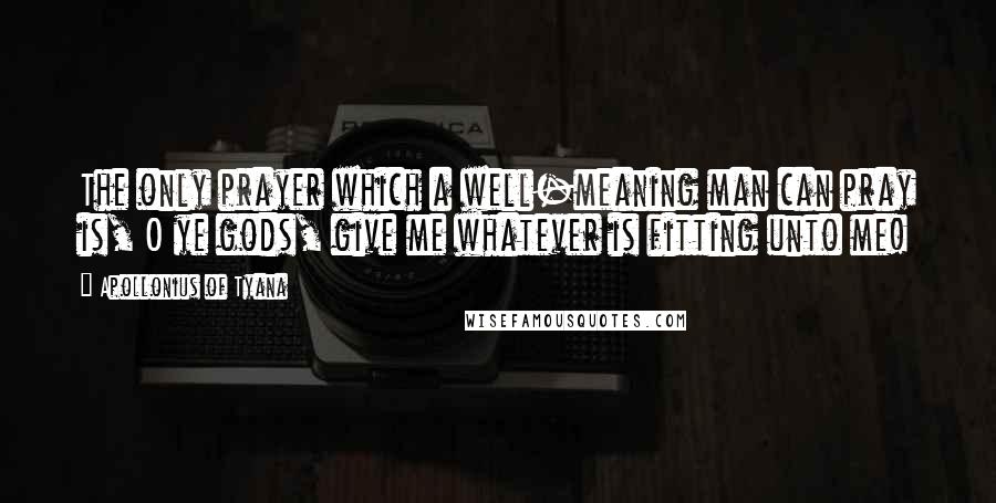 Apollonius Of Tyana Quotes: The only prayer which a well-meaning man can pray is, O ye gods, give me whatever is fitting unto me!