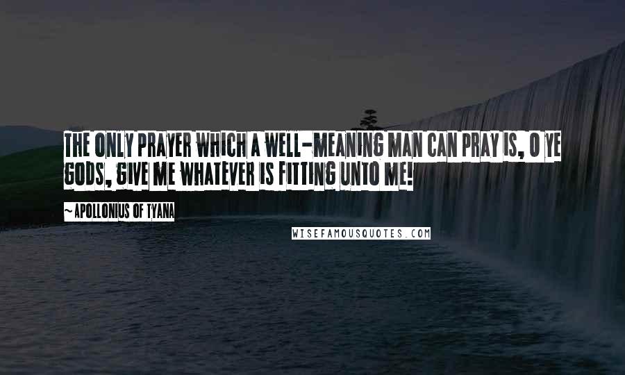 Apollonius Of Tyana Quotes: The only prayer which a well-meaning man can pray is, O ye gods, give me whatever is fitting unto me!