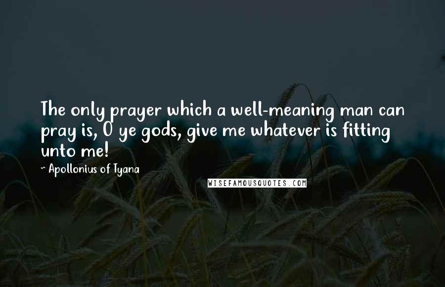 Apollonius Of Tyana Quotes: The only prayer which a well-meaning man can pray is, O ye gods, give me whatever is fitting unto me!