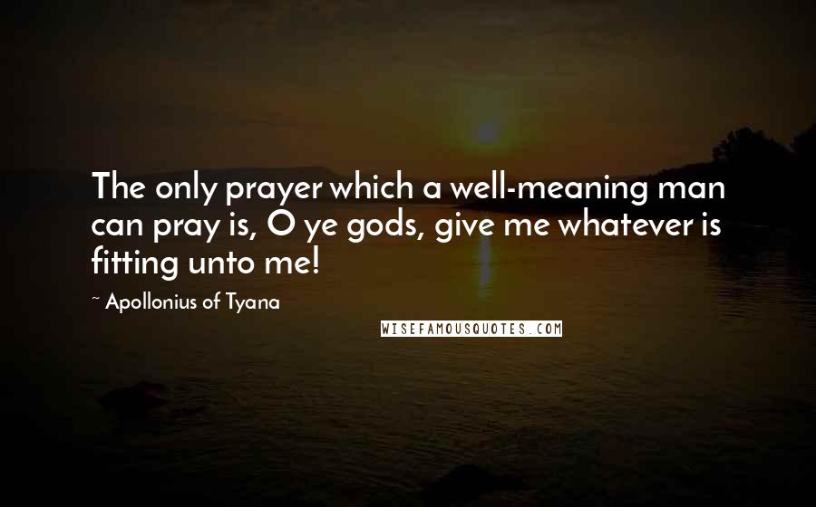 Apollonius Of Tyana Quotes: The only prayer which a well-meaning man can pray is, O ye gods, give me whatever is fitting unto me!