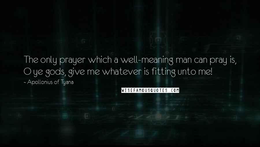 Apollonius Of Tyana Quotes: The only prayer which a well-meaning man can pray is, O ye gods, give me whatever is fitting unto me!