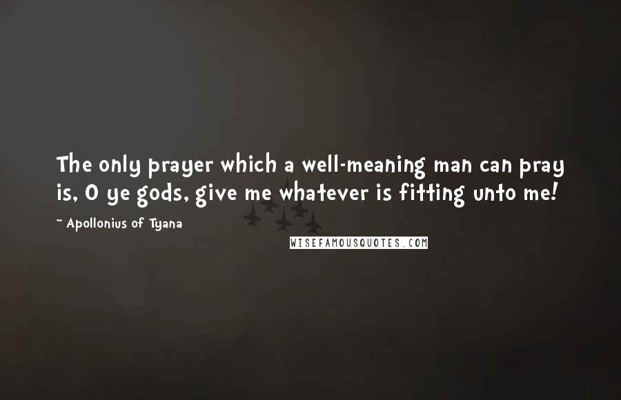 Apollonius Of Tyana Quotes: The only prayer which a well-meaning man can pray is, O ye gods, give me whatever is fitting unto me!