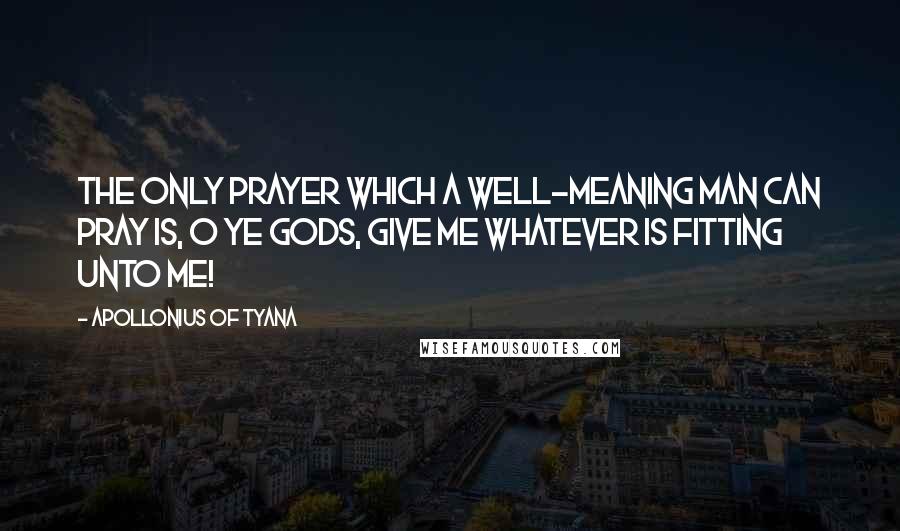 Apollonius Of Tyana Quotes: The only prayer which a well-meaning man can pray is, O ye gods, give me whatever is fitting unto me!