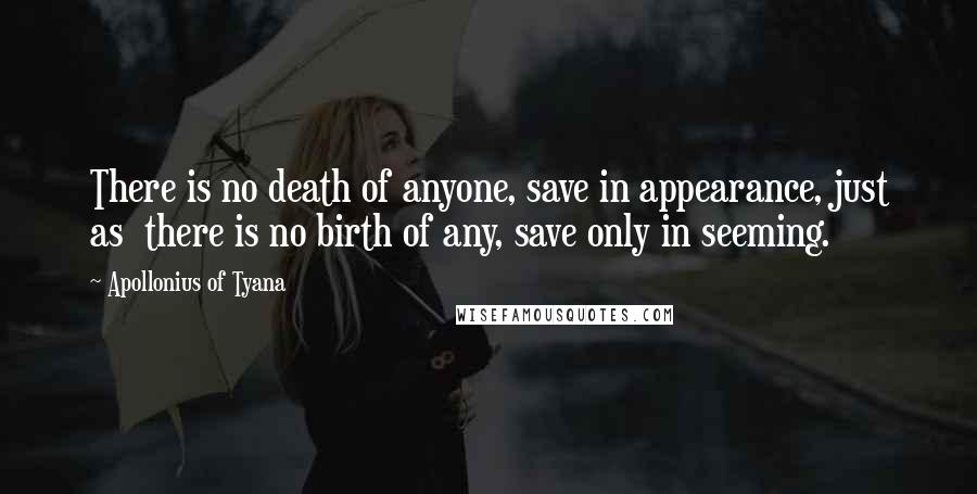 Apollonius Of Tyana Quotes: There is no death of anyone, save in appearance, just as  there is no birth of any, save only in seeming.