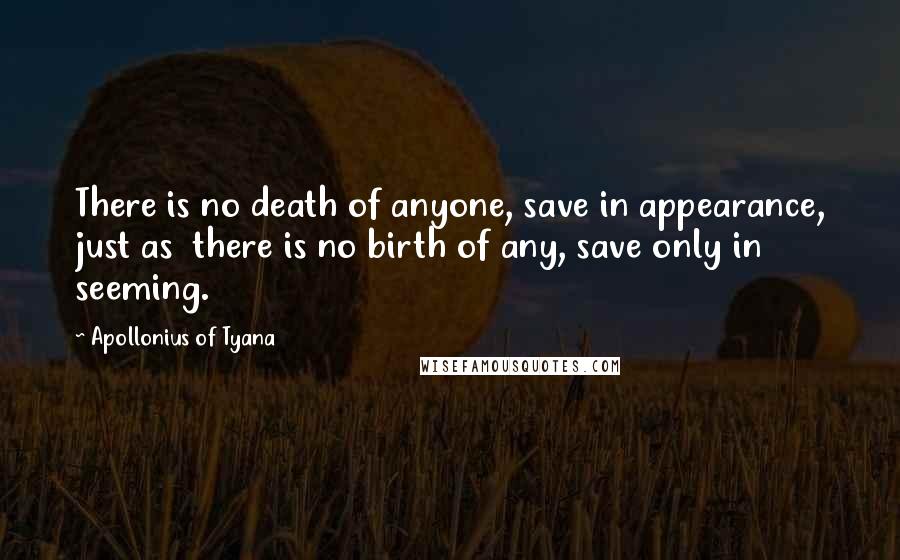 Apollonius Of Tyana Quotes: There is no death of anyone, save in appearance, just as  there is no birth of any, save only in seeming.