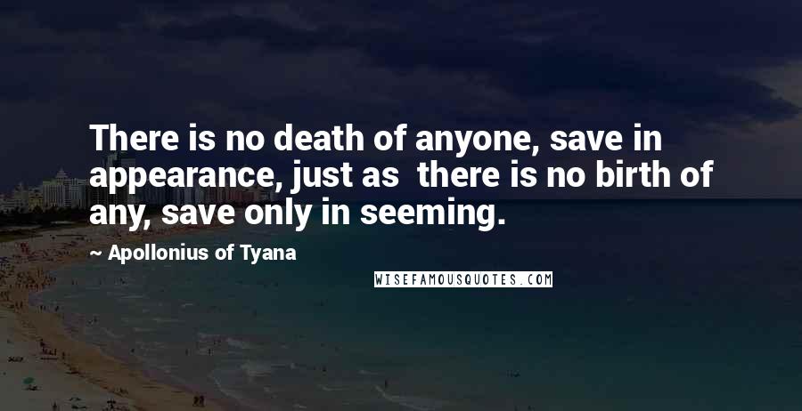 Apollonius Of Tyana Quotes: There is no death of anyone, save in appearance, just as  there is no birth of any, save only in seeming.