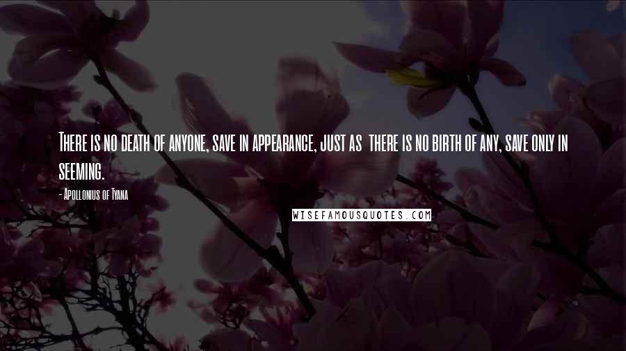 Apollonius Of Tyana Quotes: There is no death of anyone, save in appearance, just as  there is no birth of any, save only in seeming.