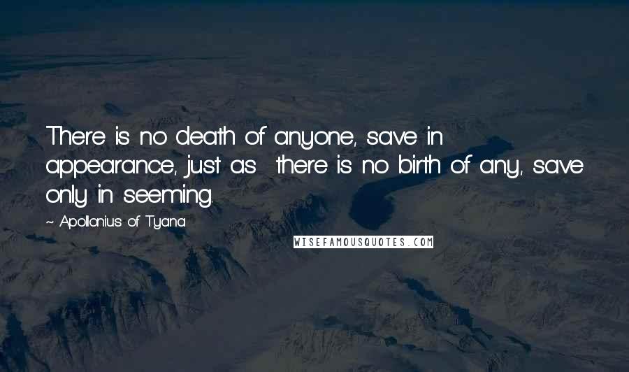 Apollonius Of Tyana Quotes: There is no death of anyone, save in appearance, just as  there is no birth of any, save only in seeming.