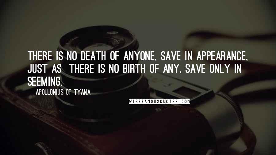 Apollonius Of Tyana Quotes: There is no death of anyone, save in appearance, just as  there is no birth of any, save only in seeming.