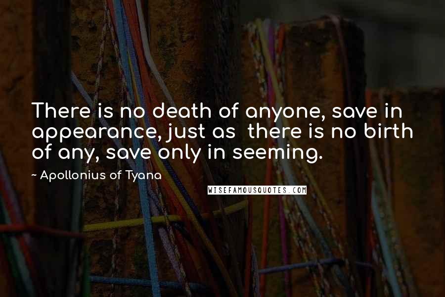 Apollonius Of Tyana Quotes: There is no death of anyone, save in appearance, just as  there is no birth of any, save only in seeming.