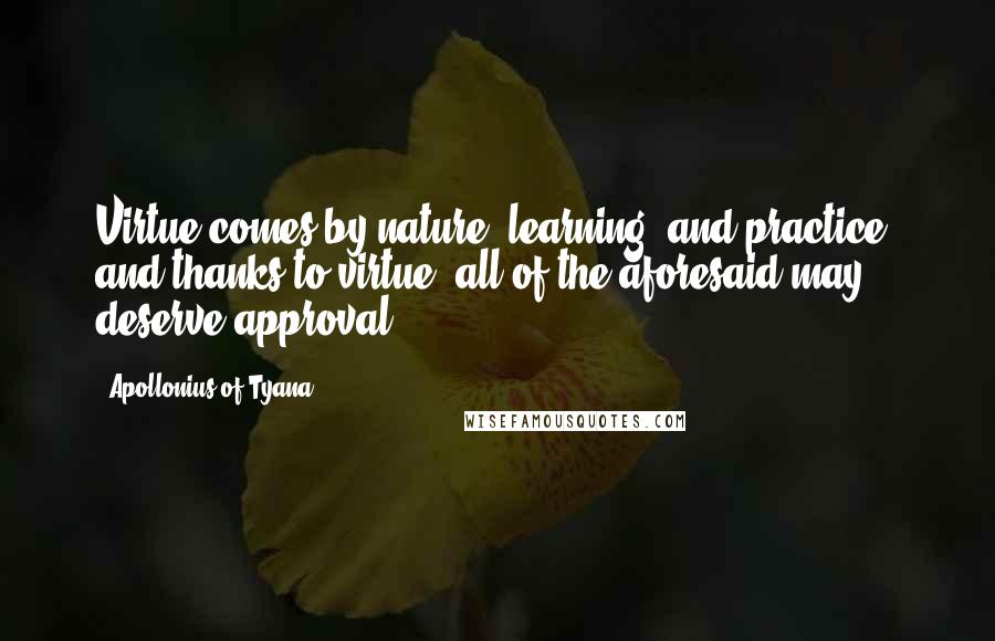 Apollonius Of Tyana Quotes: Virtue comes by nature, learning, and practice, and thanks to virtue, all of the aforesaid may deserve approval.