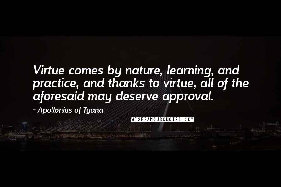 Apollonius Of Tyana Quotes: Virtue comes by nature, learning, and practice, and thanks to virtue, all of the aforesaid may deserve approval.