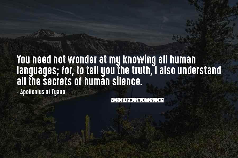 Apollonius Of Tyana Quotes: You need not wonder at my knowing all human languages; for, to tell you the truth, I also understand all the secrets of human silence.