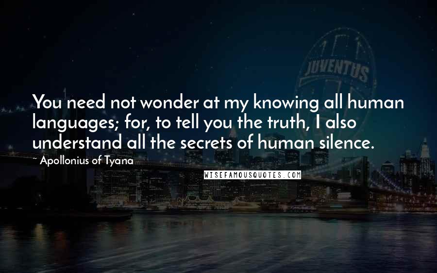 Apollonius Of Tyana Quotes: You need not wonder at my knowing all human languages; for, to tell you the truth, I also understand all the secrets of human silence.