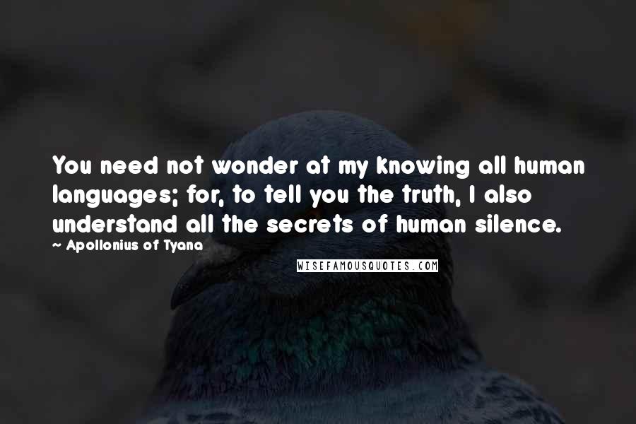 Apollonius Of Tyana Quotes: You need not wonder at my knowing all human languages; for, to tell you the truth, I also understand all the secrets of human silence.
