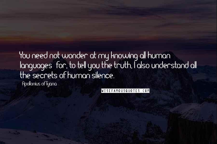 Apollonius Of Tyana Quotes: You need not wonder at my knowing all human languages; for, to tell you the truth, I also understand all the secrets of human silence.