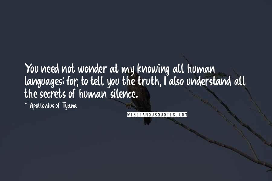 Apollonius Of Tyana Quotes: You need not wonder at my knowing all human languages; for, to tell you the truth, I also understand all the secrets of human silence.