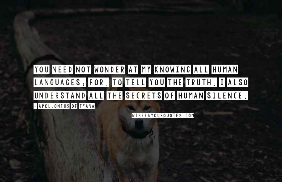Apollonius Of Tyana Quotes: You need not wonder at my knowing all human languages; for, to tell you the truth, I also understand all the secrets of human silence.